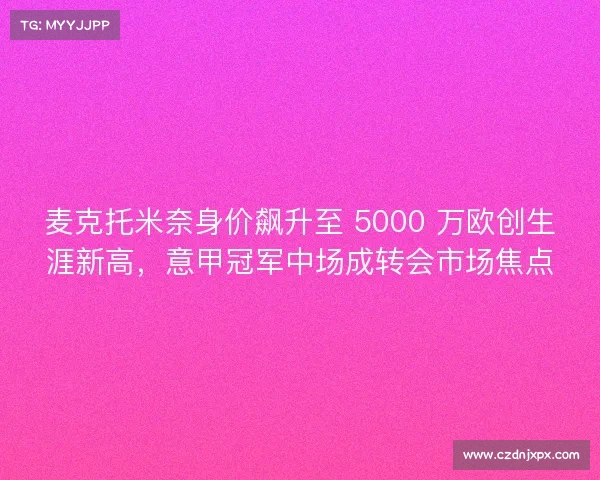 麦克托米奈身价飙升至 5000 万欧创生涯新高,意甲冠军中场成转会市场焦点 麦克托米奈身价飙升至 5000 万欧创生涯新高,意甲冠军中场成转会市场焦点