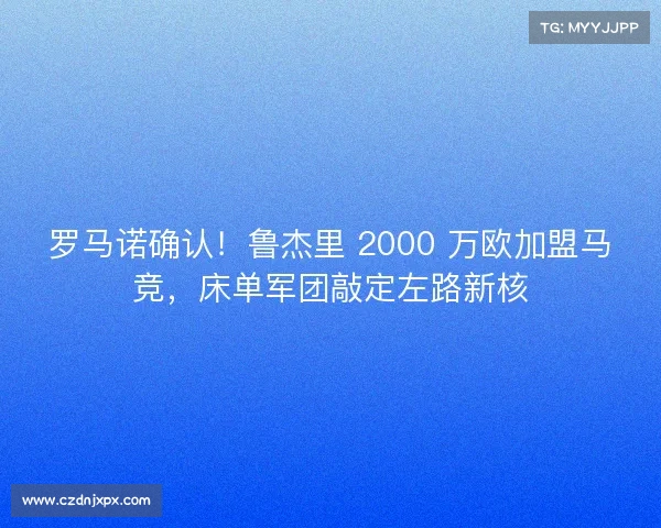 罗马诺确认!鲁杰里 2000 万欧加盟马竞,床单军团敲定左路新核 罗马诺确认!鲁杰里 2000 万欧加盟马竞,床单军团敲定左路新核